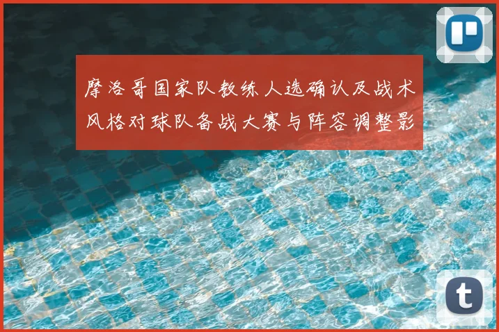 摩洛哥国家队教练人选确认及战术风格对球队备战大赛与阵容调整影响