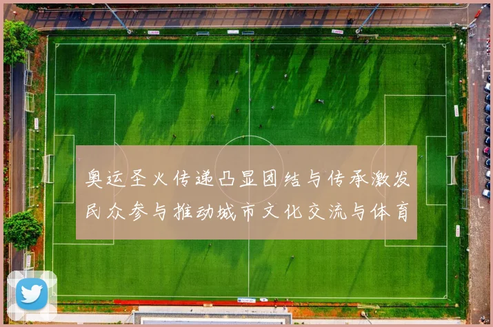 奥运圣火传递凸显团结与传承激发民众参与推动城市文化交流与体育普及