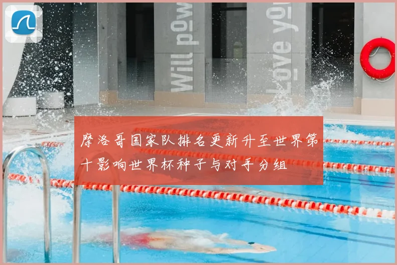 摩洛哥国家队排名更新升至世界第十影响世界杯种子与对手分组