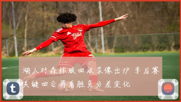 湖人对森林狼回放录像出炉 季后赛关键回合再看胜负分差变化