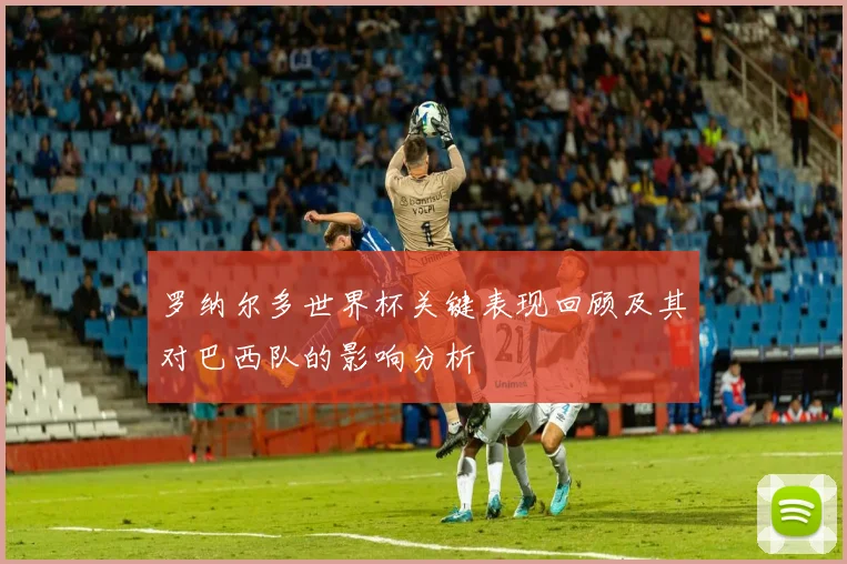 罗纳尔多世界杯关键表现回顾及其对巴西队的影响分析