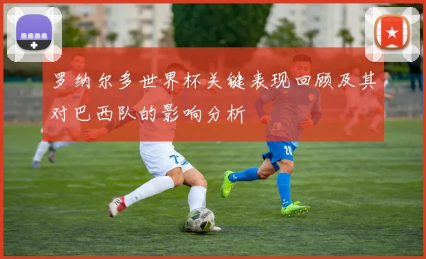 罗纳尔多世界杯关键表现回顾及其对巴西队的影响分析