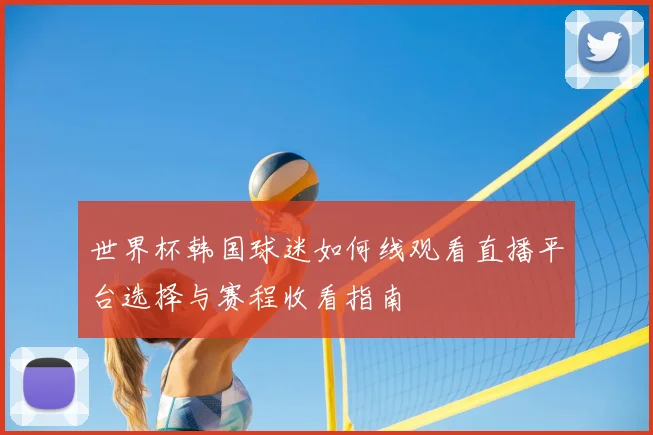 世界杯韩国球迷如何线观看直播平台选择与赛程收看指南