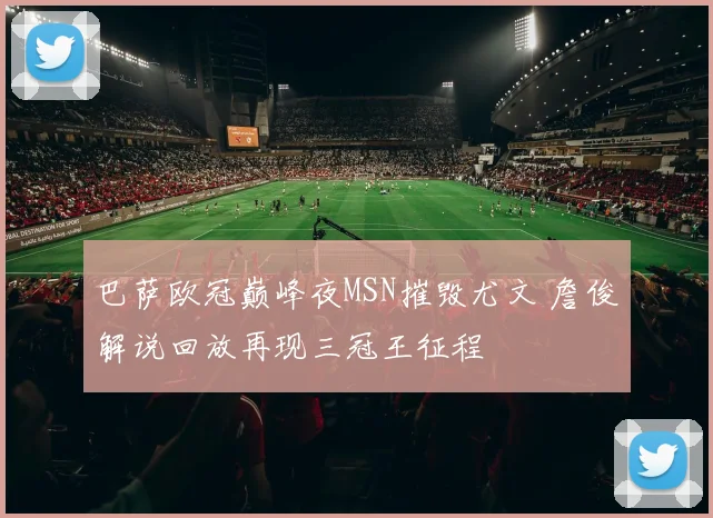 巴萨欧冠巅峰夜MSN摧毁尤文 詹俊解说回放再现三冠王征程