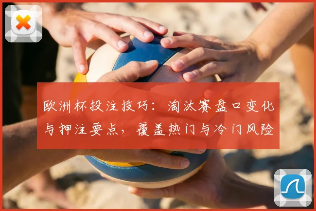欧洲杯投注技巧：淘汰赛盘口变化与押注要点，覆盖热门与冷门风险提示