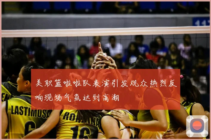 美职篮啦啦队表演引发观众热烈反响现场气氛达到高潮