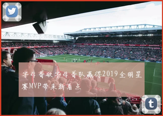字母哥砍字母哥队赢得2019全明星赛MVP带来新看点