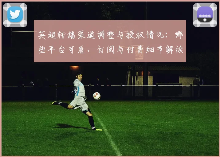 英超转播渠道调整与授权情况：哪些平台可看、订阅与付费细节解读