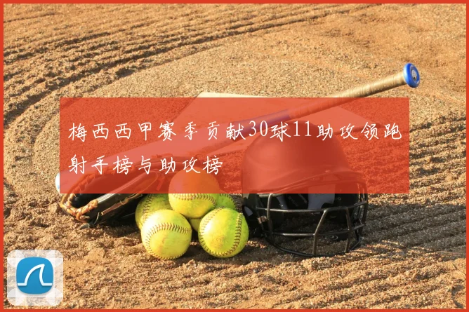 梅西西甲赛季贡献30球11助攻领跑射手榜与助攻榜