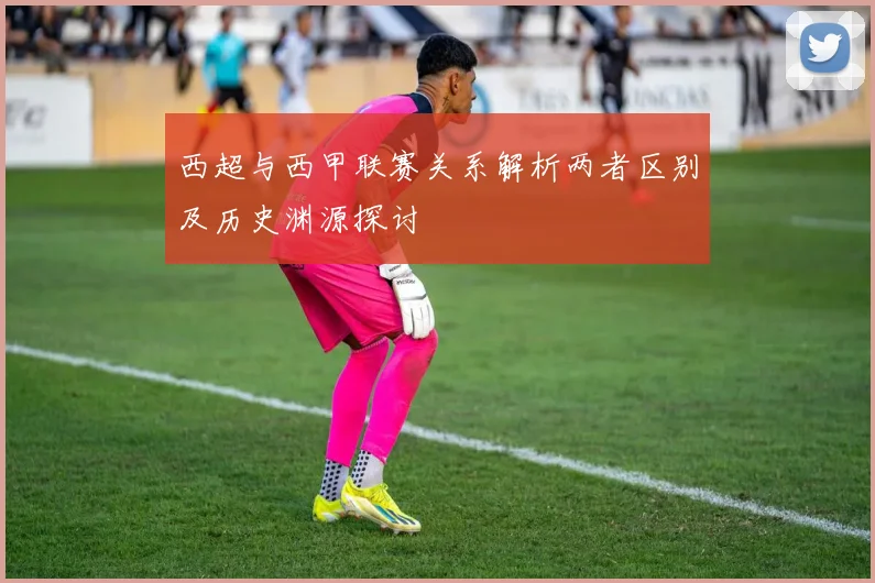 西超与西甲联赛关系解析两者区别及历史渊源探讨