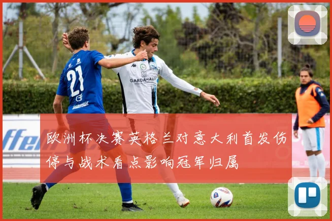 欧洲杯决赛英格兰对意大利首发伤停与战术看点影响冠军归属