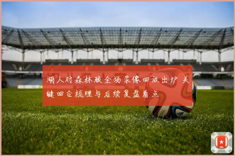 湖人对森林狼全场录像回放出炉 关键回合梳理与后续复盘看点