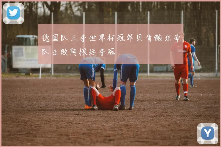 德国队三夺世界杯冠军贝肯鲍尔率队击败阿根廷夺冠