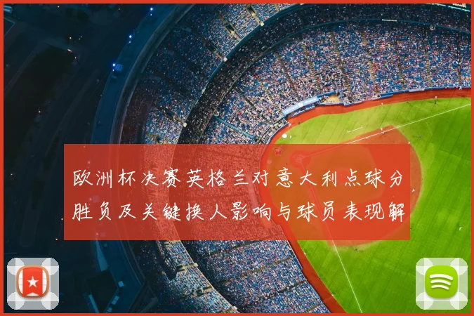 欧洲杯决赛英格兰对意大利点球分胜负及关键换人影响与球员表现解析