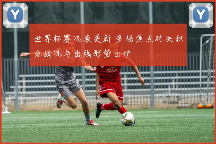 世界杯赛况表更新 多场焦点对决积分战况与出线形势出炉