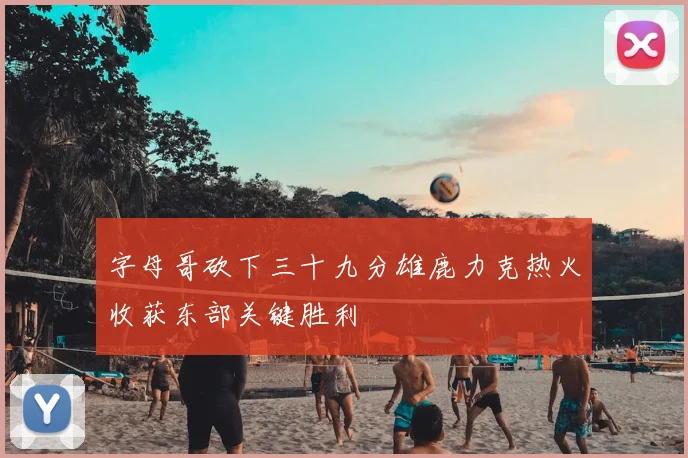 字母哥砍下三十九分雄鹿力克热火收获东部关键胜利