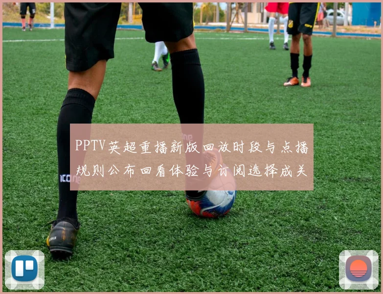 PPTV英超重播新版回放时段与点播规则公布回看体验与订阅选择成关键