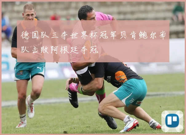 德国队三夺世界杯冠军贝肯鲍尔率队击败阿根廷夺冠