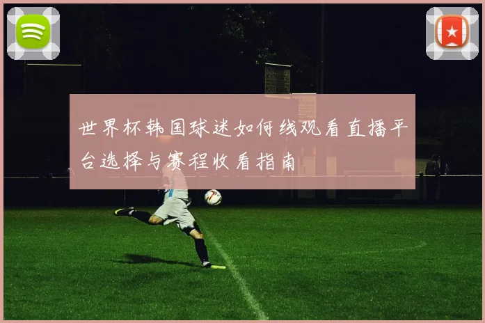 世界杯韩国球迷如何线观看直播平台选择与赛程收看指南