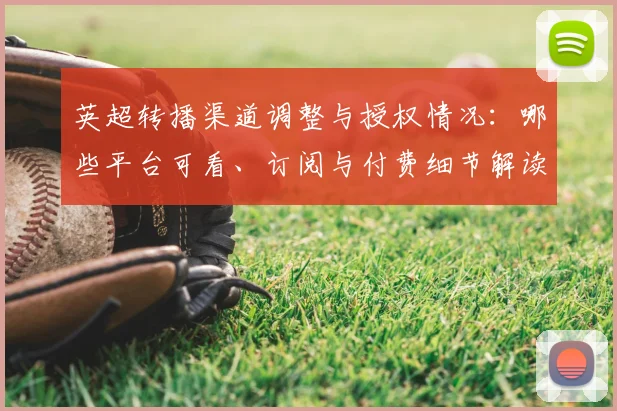 英超转播渠道调整与授权情况：哪些平台可看、订阅与付费细节解读