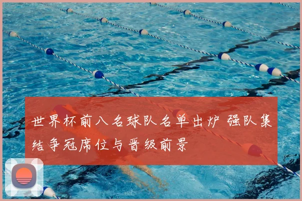 世界杯前八名球队名单出炉 强队集结争冠席位与晋级前景