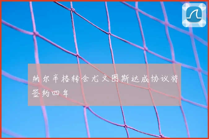 纳尔辛格转会尤文图斯达成协议将签约四年