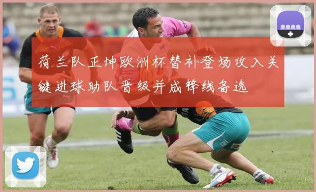 荷兰队正坤欧洲杯替补登场攻入关键进球助队晋级并成锋线备选