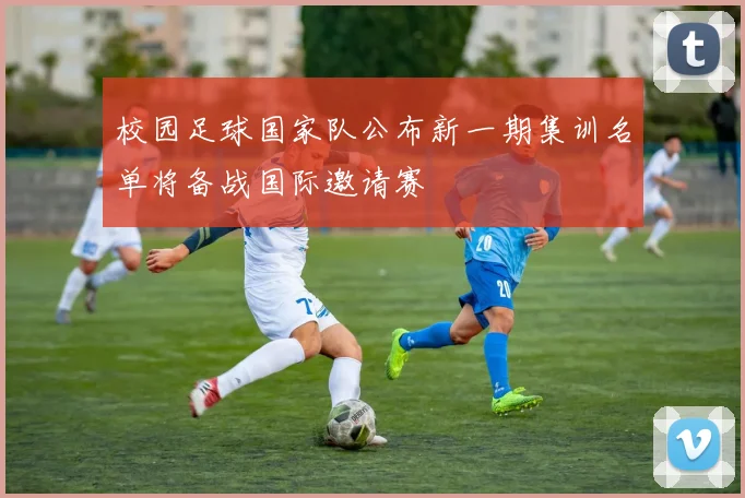 校园足球国家队公布新一期集训名单将备战国际邀请赛