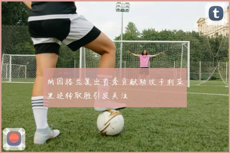 纳因格兰复出首秀贡献助攻卡利亚里逆转取胜引发关注