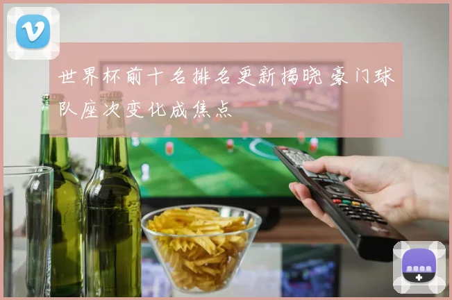 世界杯前十名排名更新揭晓 豪门球队座次变化成焦点