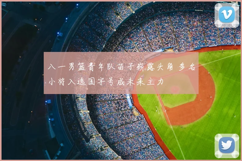 八一男篮青年队苗子崭露头角 多名小将入选国字号成未来主力