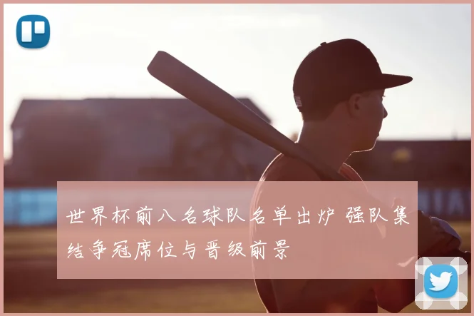 世界杯前八名球队名单出炉 强队集结争冠席位与晋级前景