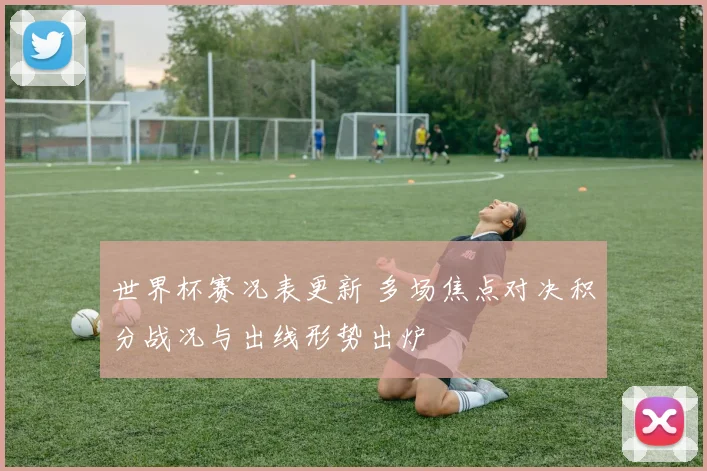 世界杯赛况表更新 多场焦点对决积分战况与出线形势出炉
