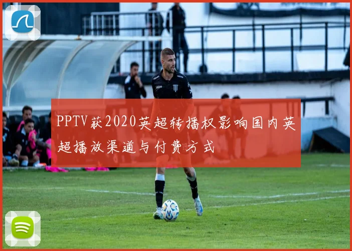 PPTV获2020英超转播权影响国内英超播放渠道与付费方式