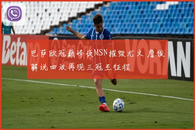 巴萨欧冠巅峰夜MSN摧毁尤文 詹俊解说回放再现三冠王征程