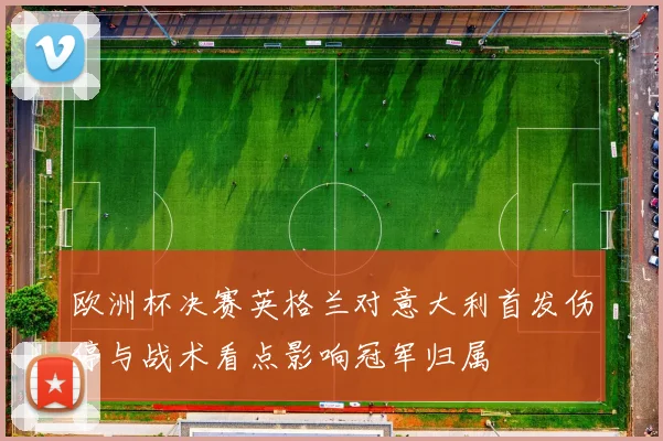 欧洲杯决赛英格兰对意大利首发伤停与战术看点影响冠军归属