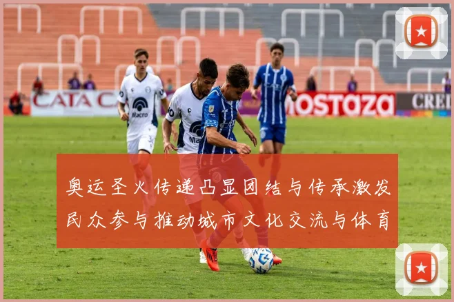 奥运圣火传递凸显团结与传承激发民众参与推动城市文化交流与体育普及