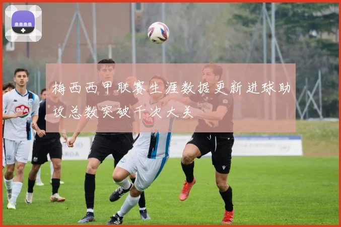 梅西西甲联赛生涯数据更新进球助攻总数突破千次大关