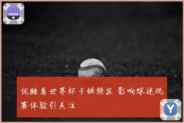 优酷看世界杯卡顿频发 影响球迷观赛体验引关注