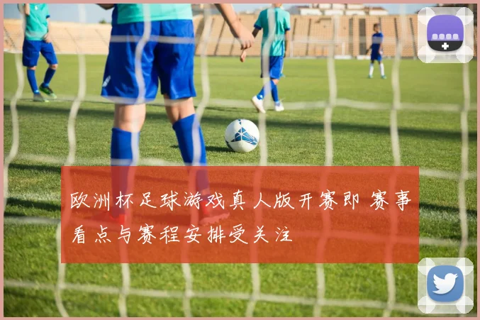 欧洲杯足球游戏真人版开赛即 赛事看点与赛程安排受关注
