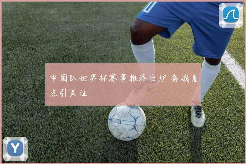 中国队世界杯赛事推荐出炉 备战看点引关注