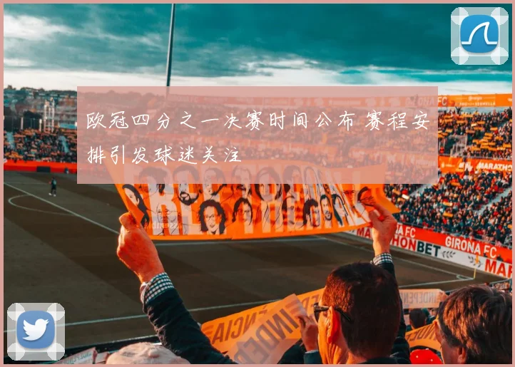 欧冠四分之一决赛时间公布 赛程安排引发球迷关注