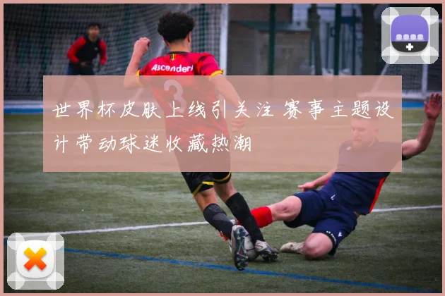 世界杯皮肤上线引关注 赛事主题设计带动球迷收藏热潮