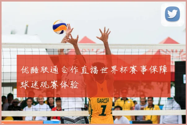 优酷联通合作直播世界杯赛事保障球迷观赛体验