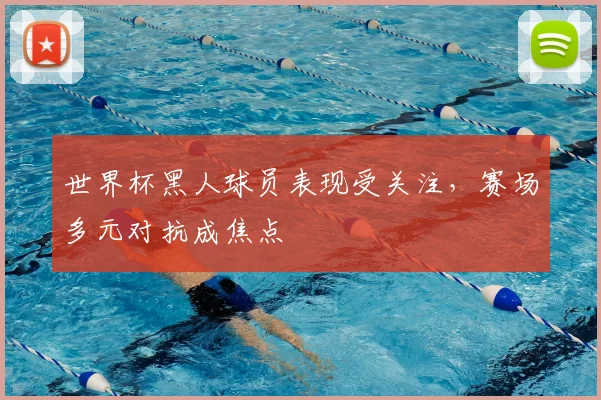 世界杯黑人球员表现受关注，赛场多元对抗成焦点
