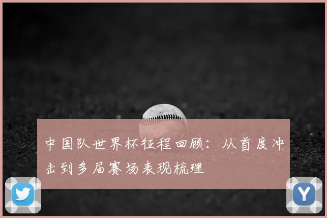 中国队世界杯征程回顾：从首度冲击到多届赛场表现梳理