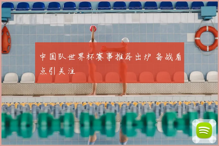 中国队世界杯赛事推荐出炉 备战看点引关注