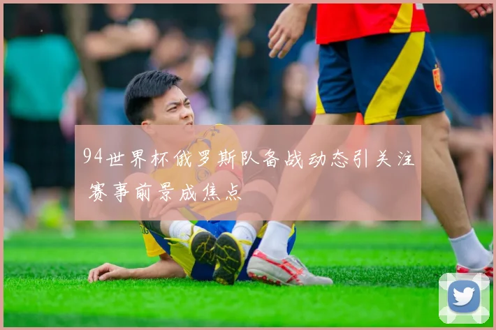 94世界杯俄罗斯队备战动态引关注 赛事前景成焦点
