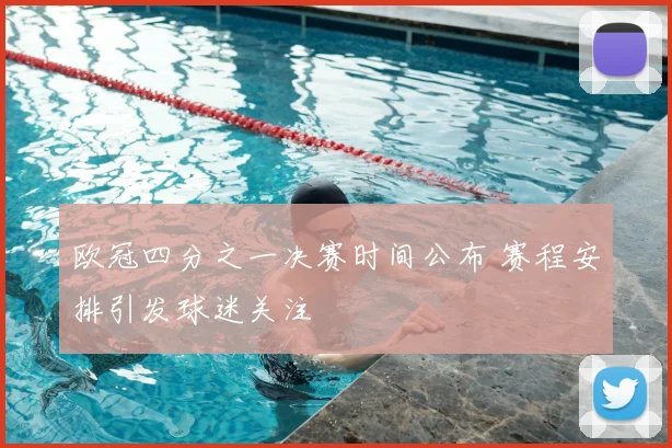 欧冠四分之一决赛时间公布 赛程安排引发球迷关注