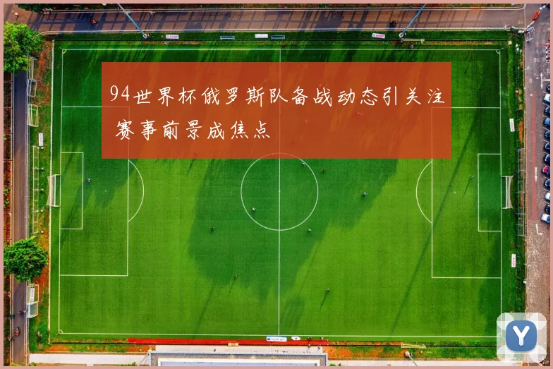 94世界杯俄罗斯队备战动态引关注 赛事前景成焦点